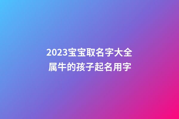 2023宝宝取名字大全 属牛的孩子起名用字